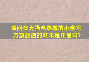 请问在天猫电器城的小米官方旗舰店的红米是正品吗?