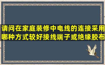 请问在家庭装修中电线的连接采用哪种方式较好(接线端子或绝缘胶布),...