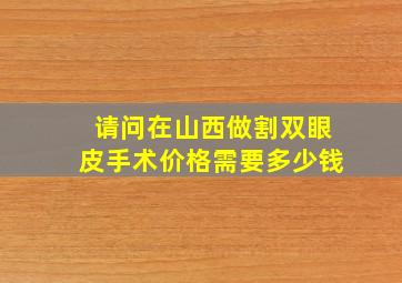 请问在山西(做)割双眼皮手术价格,需要多少钱