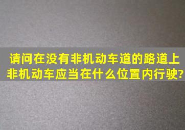 请问在没有非机动车道的路道上,非机动车应当在什么位置内行驶?