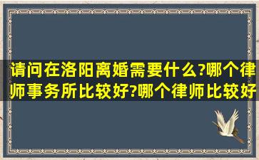 请问在洛阳离婚需要什么?哪个律师事务所比较好?哪个律师比较好?