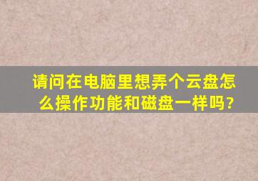 请问在电脑里想弄个云盘,怎么操作,功能和磁盘一样吗?