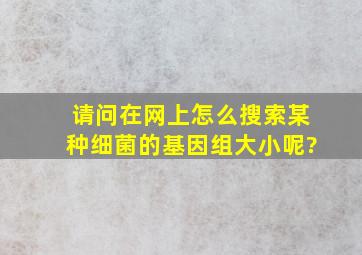 请问在网上怎么搜索某种细菌的基因组大小呢?