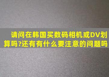 请问在韩国买数码相机或DV划算吗?还有有什么要注意的问题吗