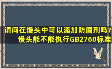 请问在馒头中可以添加防腐剂吗?馒头能不能执行GB2760标准中糕点...