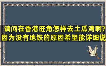 请问在香港旺角怎样去土瓜湾啊?因为没有地铁的原因,希望能详细说明...