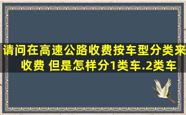 请问在高速公路收费,按车型分类来收费, 但是怎样分1类车.2类车.3类车