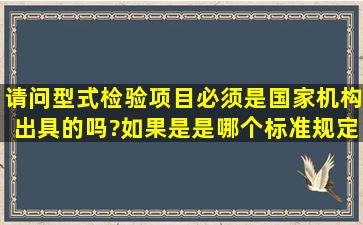 请问型式检验项目必须是国家机构出具的吗?如果是是哪个标准规定的?