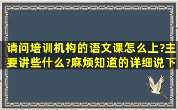 请问培训机构的语文课怎么上?主要讲些什么?麻烦知道的详细说下,...