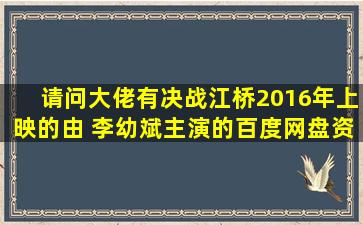 请问大佬有决战江桥2016年上映的由 李幼斌主演的百度网盘资源吗