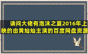 请问大佬有泡沫之夏2016年上映的由黄灿灿主演的百度网盘资源吗