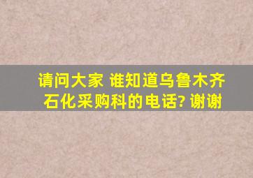 请问大家 谁知道乌鲁木齐石化采购科的电话? 谢谢