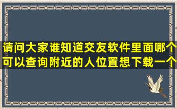 请问大家,谁知道交友软件里面哪个可以查询附近的人位置,想下载一个...