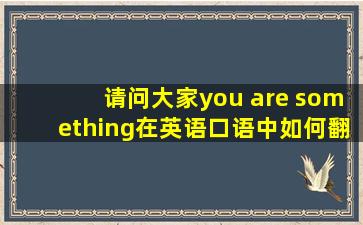 请问大家you are something在英语口语中如何翻译啊???