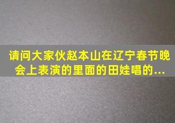 请问大家伙,赵本山在辽宁春节晚会上表演的里面的田娃唱的...