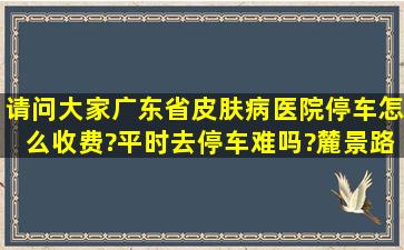 请问大家广东省皮肤病医院停车怎么收费?平时去停车难吗?麓景路2号...