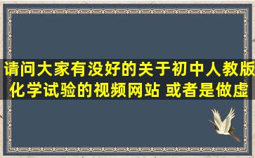 请问大家有没好的关于初中人教版化学试验的视频网站 或者是做虚拟...