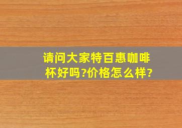 请问大家特百惠咖啡杯好吗?价格怎么样?