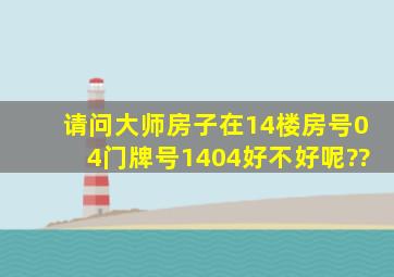 请问大师房子在14楼,房号04,门牌号1404,好不好呢??