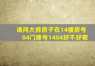 请问大师房子在14楼房号04门牌号1404好不好呢((