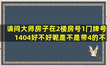 请问大师房子在2楼,房号1,门牌号1404,好不好呢,是不是带4的不吉利啊