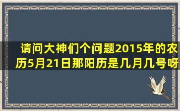 请问大神们个问题,2015年的农历5月21日,那阳历是几月几号呀?求答案