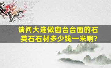 请问大连做窗台台面的石英石石材多少钱一米啊?