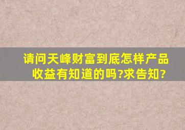 请问天峰财富到底怎样,产品收益有知道的吗?求告知?