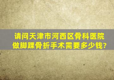 请问天津市河西区骨科医院做脚踝骨折手术需要多少钱?