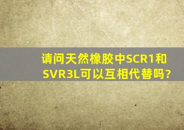 请问天然橡胶中SCR1和SVR3L可以互相代替吗?