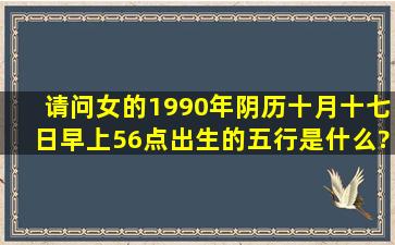 请问女的1990年阴历十月十七日早上56点出生的五行是什么?缺什么?