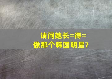 请问她长=得=像那个韩国明星?