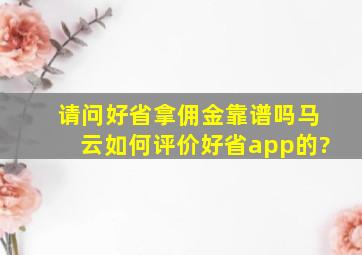 请问好省拿佣金靠谱吗,马云如何评价好省app的?