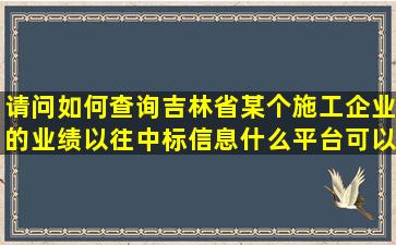 请问如何查询吉林省某个施工企业的业绩以往中标信息什么平台可以...