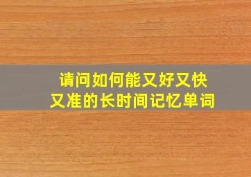 请问如何能又好又快又准的长时间记忆单词