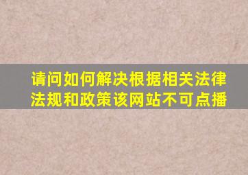 请问如何解决【根据相关法律法规和政策,该网站不可点播】