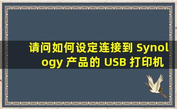 请问如何设定连接到 Synology 产品的 USB 打印机?