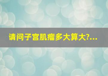 请问子宫肌瘤多大算大?...