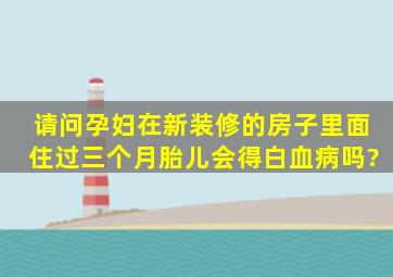 请问孕妇在新装修的房子里面住过三个月,胎儿会得白血病吗?