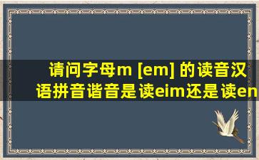 请问字母m [em] 的读音,汉语拼音谐音是读eim,还是读enm