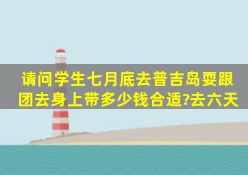 请问学生七月底去普吉岛耍跟团去,身上带多少钱合适?去六天