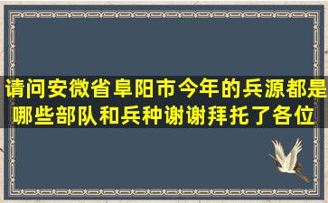 请问安微省阜阳市今年的兵源都是哪些部队和兵种谢谢拜托了各位 谢谢