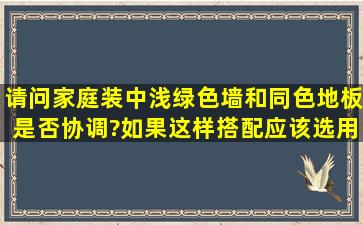 请问家庭装中浅绿色墙和同色地板是否协调?如果这样搭配应该选用...