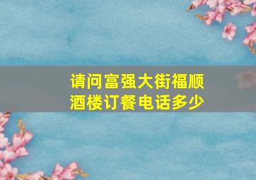 请问富强大街福顺酒楼订餐电话多少