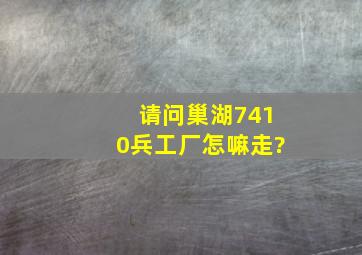 请问巢湖7410兵工厂怎嘛走?