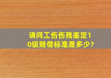 请问工伤伤残鉴定10级赔偿标准是多少?