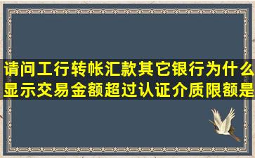 请问工行转帐汇款其它银行为什么显示交易金额超过认证介质限额,是什