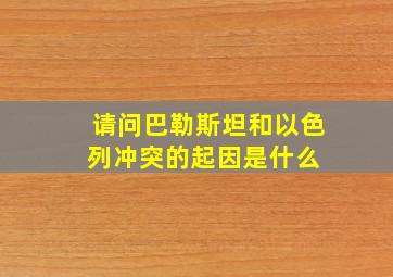 请问巴勒斯坦和以色列冲突的起因是什么 