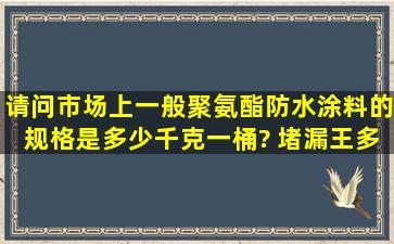 请问市场上一般聚氨酯防水涂料的规格是多少千克一桶? 堵漏王多重...