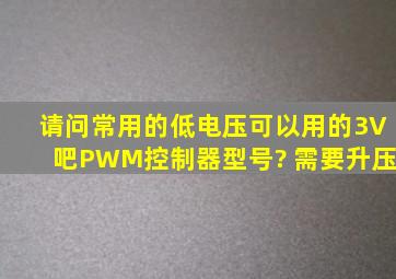 请问常用的低电压可以用的(3V吧)PWM控制器型号? 需要升压。